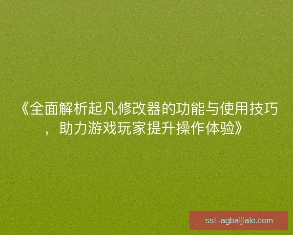 《全面解析起凡修改器的功能与使用技巧,助力游戏玩家提升操作体验》 《全面解析起凡修改器的功能与使用技巧,助力游戏玩家提升操作体验》