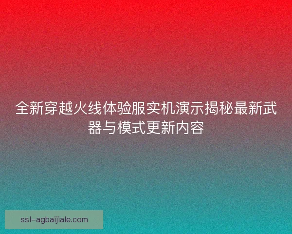 全新穿越火线体验服实机演示揭秘最新武器与模式更新内容 全新穿越火线体验服实机演示揭秘最新武器与模式更新内容