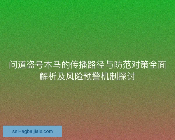 问道盗号木马的传播路径与防范对策全面解析及风险预警机制探讨