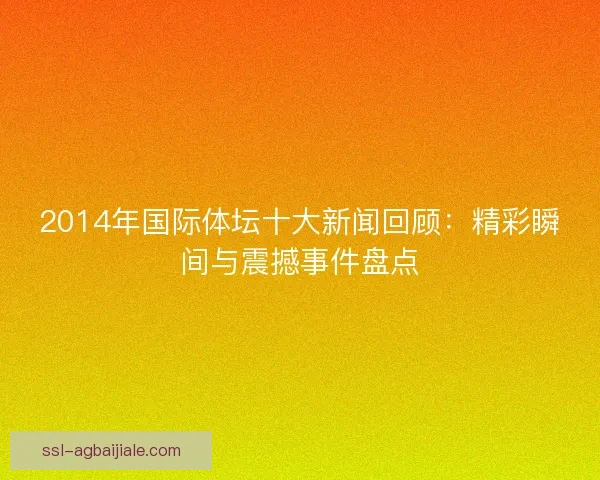 2014年国际体坛十大新闻回顾:精彩瞬间与震撼事件盘点 2014年国际体坛十大新闻回顾:精彩瞬间与震撼事件盘点