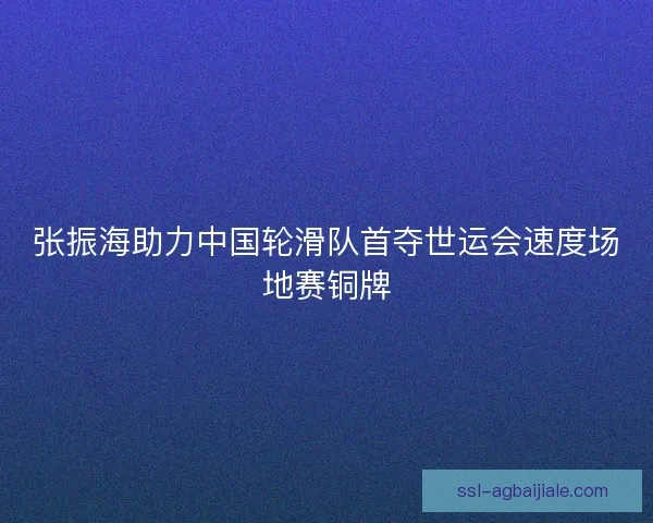 张振海助力中国轮滑队首夺世运会速度场地赛铜牌 张振海助力中国轮滑队首夺世运会速度场地赛铜牌