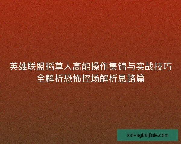 英雄联盟稻草人高能操作集锦与实战技巧全解析恐怖控场解析思路篇