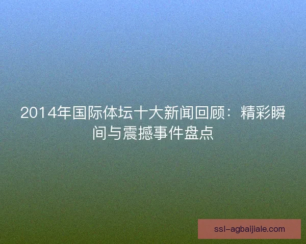 2014年国际体坛十大新闻回顾:精彩瞬间与震撼事件盘点 2014年国际体坛十大新闻回顾:精彩瞬间与震撼事件盘点