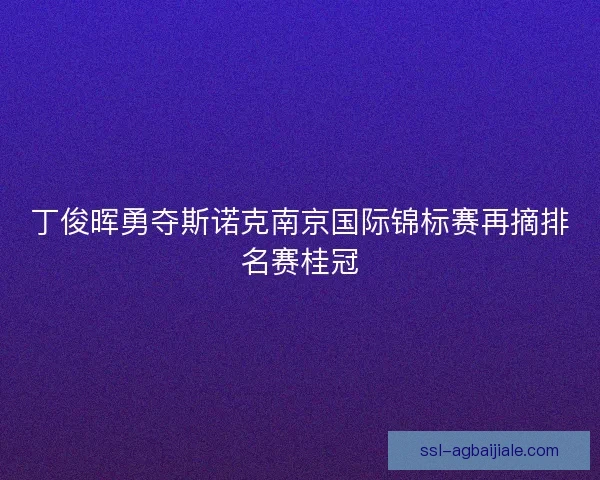 丁俊晖勇夺斯诺克南京国际锦标赛再摘排名赛桂冠
