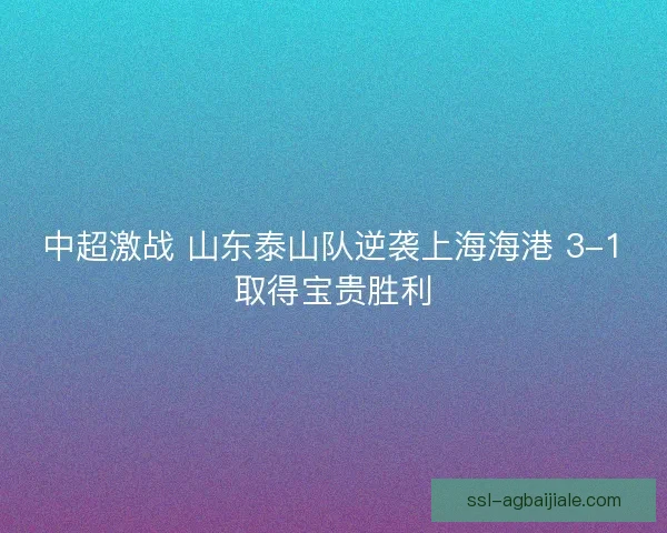 中超激战 山东泰山队逆袭上海海港 3-1取得宝贵胜利 中超激战 山东泰山队逆袭上海海港 3-1取得宝贵胜利