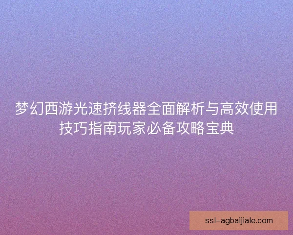 梦幻西游光速挤线器全面解析与高效使用技巧指南玩家必备攻略宝典