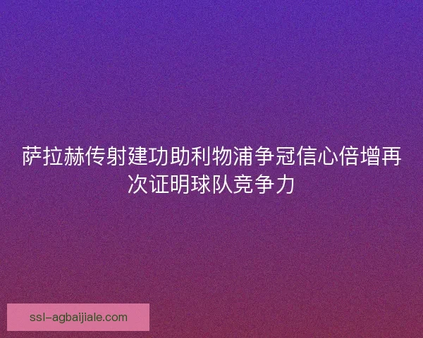 萨拉赫传射建功助利物浦争冠信心倍增再次证明球队竞争力 萨拉赫传射建功助利物浦争冠信心倍增再次证明球队竞争力