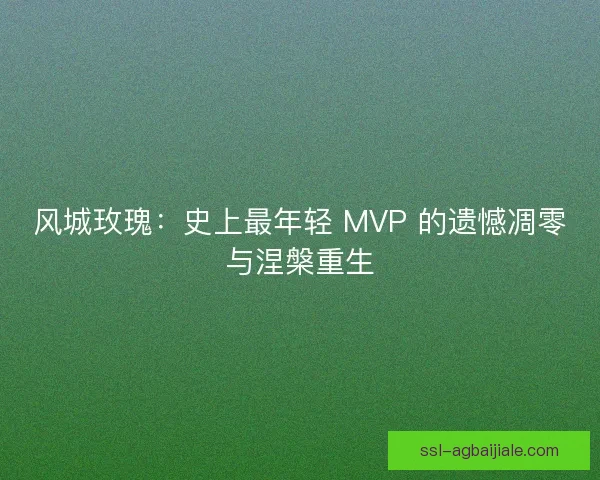 风城玫瑰：史上最年轻 MVP 的遗憾凋零与涅槃重生