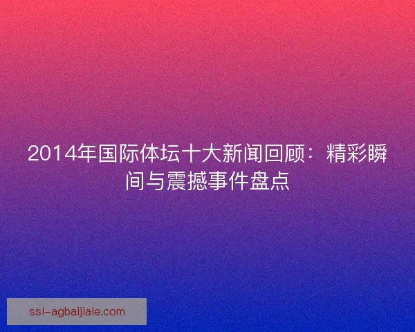 2014年国际体坛十大新闻回顾：精彩瞬间与震撼事件盘点