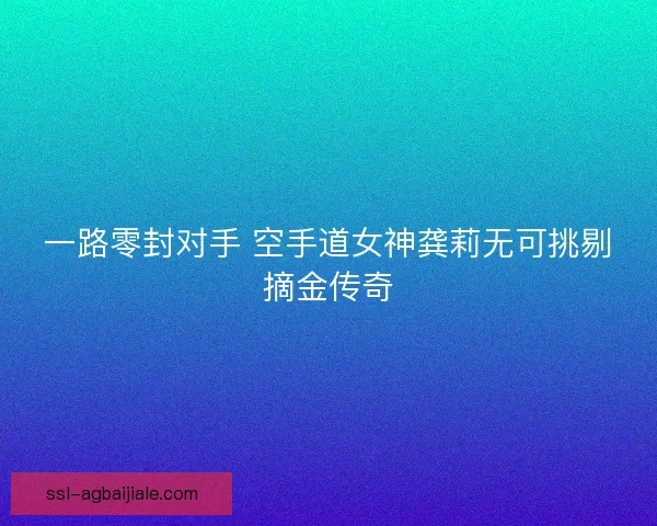 一路零封对手 空手道女神龚莉无可挑剔摘金传奇