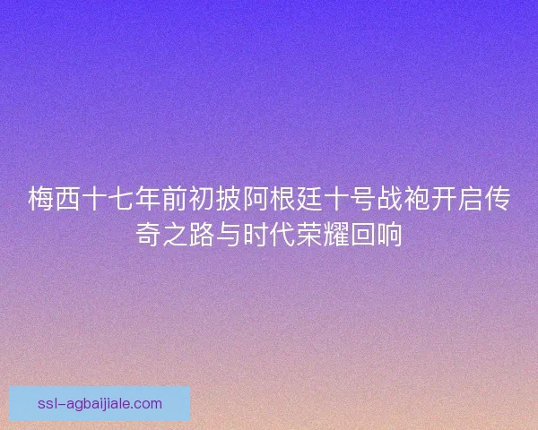 梅西十七年前初披阿根廷十号战袍开启传奇之路与时代荣耀回响