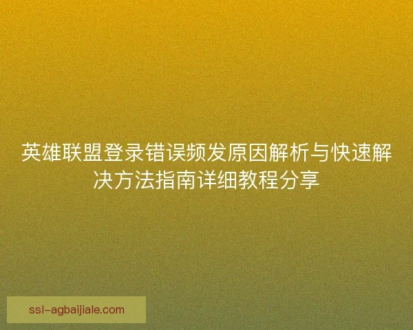 英雄联盟登录错误频发原因解析与快速解决方法指南详细教程分享 英雄联盟登录错误频发原因解析与快速解决方法指南详细教程分享