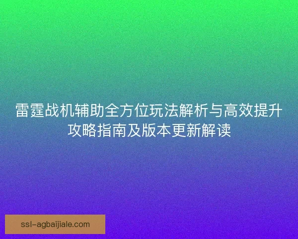 雷霆战机辅助全方位玩法解析与高效提升攻略指南及版本更新解读 雷霆战机辅助全方位玩法解析与高效提升攻略指南及版本更新解读