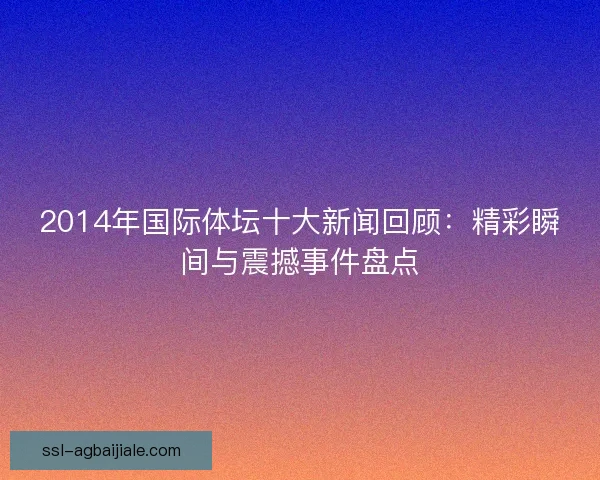 2014年国际体坛十大新闻回顾:精彩瞬间与震撼事件盘点 2014年国际体坛十大新闻回顾:精彩瞬间与震撼事件盘点