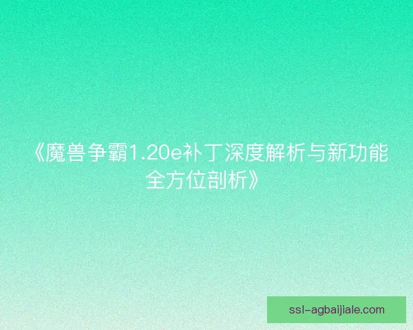 《魔兽争霸1.20e补丁深度解析与新功能全方位剖析》 《魔兽争霸1.20e补丁深度解析与新功能全方位剖析》