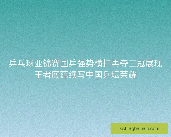 乒乓球亚锦赛国乒强势横扫再夺三冠展现王者底蕴续写中国乒坛荣耀 乒乓球亚锦赛国乒强势横扫再夺三冠展现王者底蕴续写中国乒坛荣耀