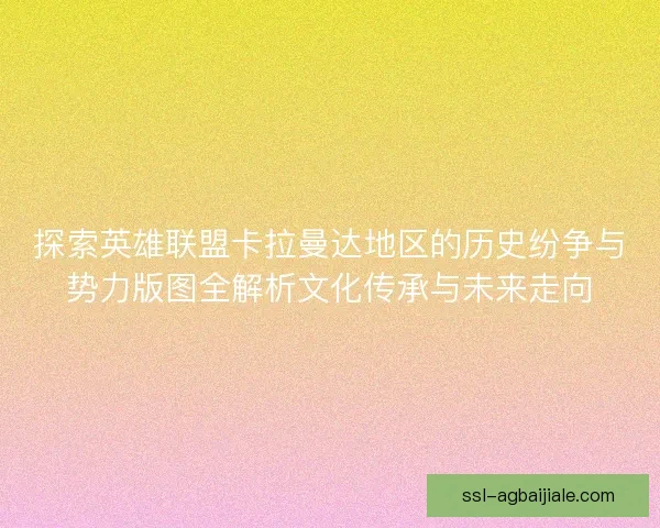 探索英雄联盟卡拉曼达地区的历史纷争与势力版图全解析文化传承与未来走向